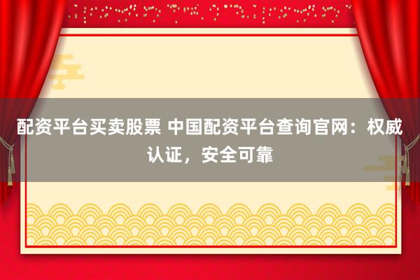 配资平台买卖股票 中国配资平台查询官网：权威认证，安全可靠