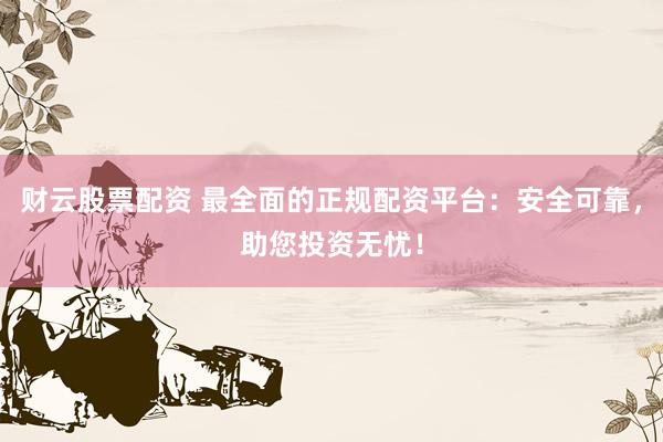 财云股票配资 最全面的正规配资平台：安全可靠，助您投资无忧！