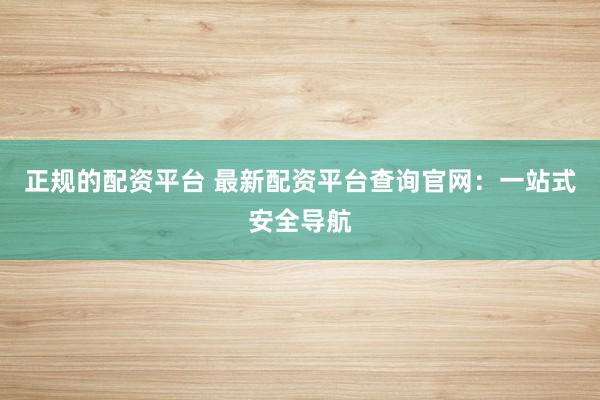 正规的配资平台 最新配资平台查询官网：一站式安全导航