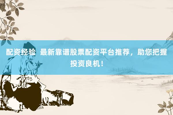 配资经验  最新靠谱股票配资平台推荐，助您把握投资良机！