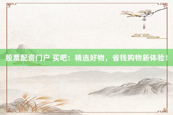 股票配资门户 买吧：精选好物，省钱购物新体验！