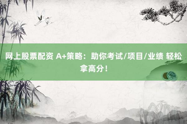 网上股票配资 A+策略：助你考试/项目/业绩 轻松拿高分！