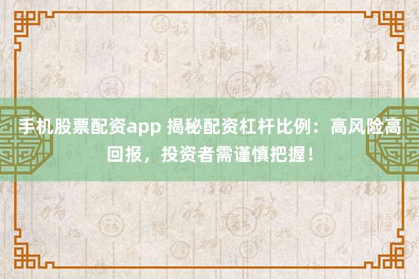 手机股票配资app 揭秘配资杠杆比例：高风险高回报，投资者需谨慎把握！