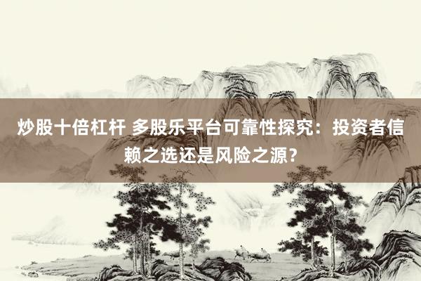 炒股十倍杠杆 多股乐平台可靠性探究：投资者信赖之选还是风险之源？