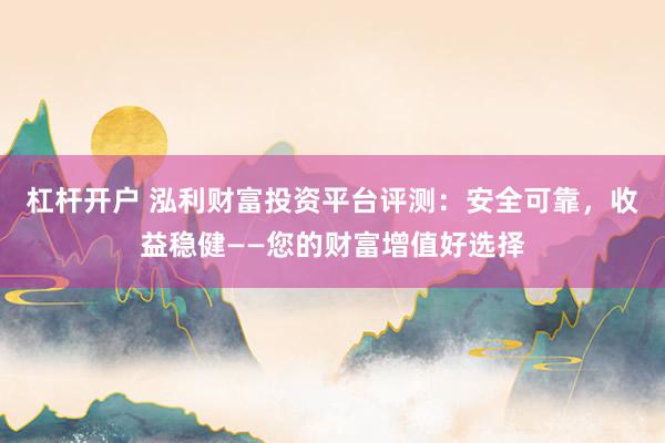 杠杆开户 泓利财富投资平台评测：安全可靠，收益稳健——您的财富增值好选择
