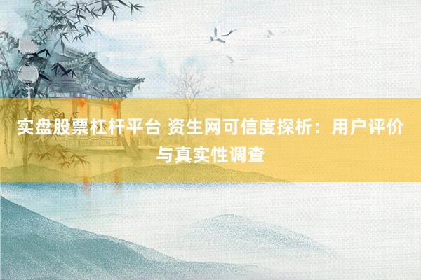 实盘股票杠杆平台 资生网可信度探析：用户评价与真实性调查