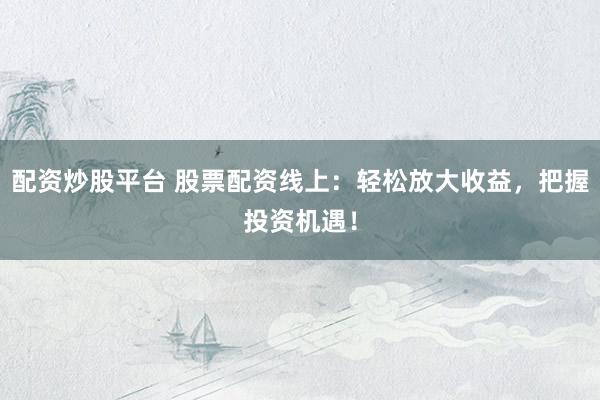 配资炒股平台 股票配资线上：轻松放大收益，把握投资机遇！