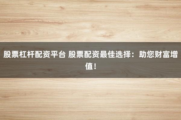 股票杠杆配资平台 股票配资最佳选择：助您财富增值！