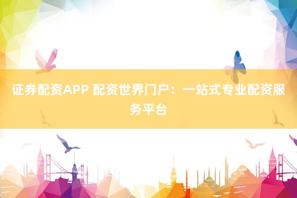 证券配资APP 配资世界门户：一站式专业配资服务平台