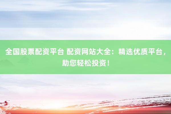 全国股票配资平台 配资网站大全：精选优质平台，助您轻松投资！
