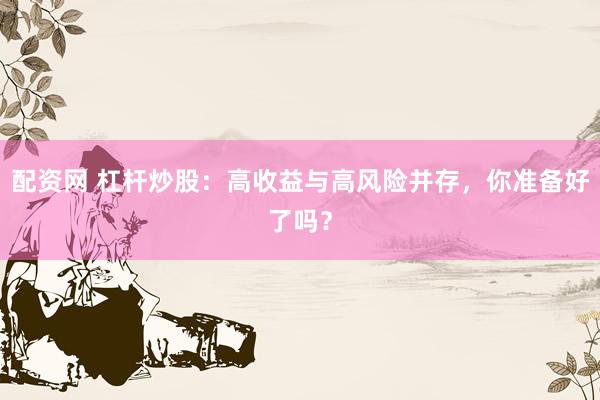 配资网 杠杆炒股：高收益与高风险并存，你准备好了吗？