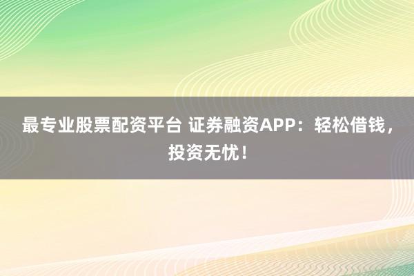 最专业股票配资平台 证券融资APP：轻松借钱，投资无忧！