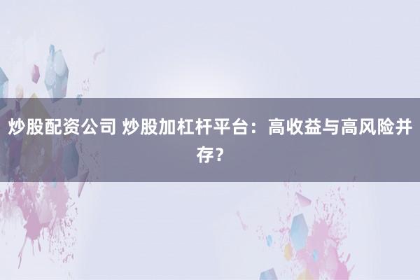 炒股配资公司 炒股加杠杆平台：高收益与高风险并存？
