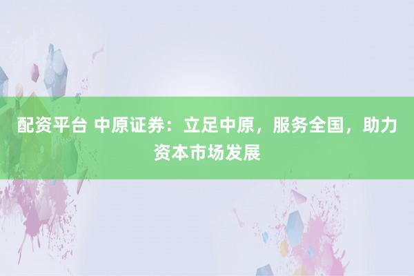 配资平台 中原证券：立足中原，服务全国，助力资本市场发展