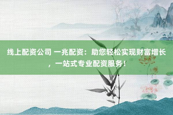 线上配资公司 一兆配资：助您轻松实现财富增长，一站式专业配资服务！