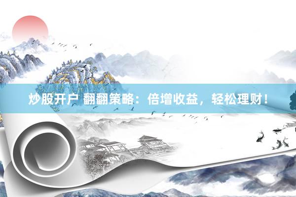 炒股开户 翻翻策略：倍增收益，轻松理财！