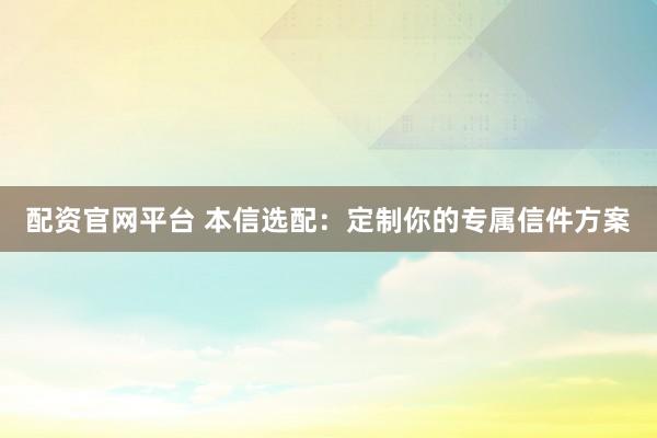 配资官网平台 本信选配：定制你的专属信件方案