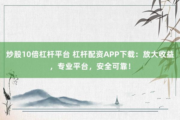 炒股10倍杠杆平台 杠杆配资APP下载：放大收益，专业平台，安全可靠！