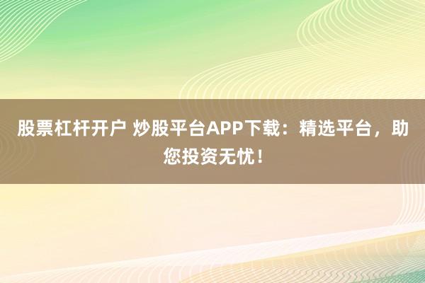 股票杠杆开户 炒股平台APP下载：精选平台，助您投资无忧！