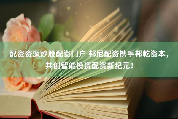 配资资深炒股配资门户 邦尼配资携手邦乾资本，共创智能投资配资新纪元！
