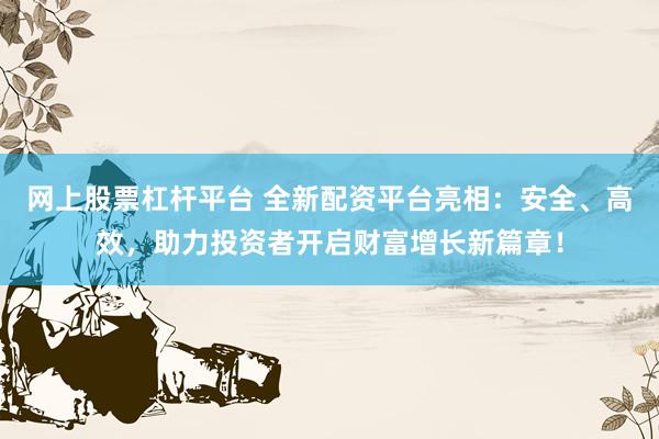 网上股票杠杆平台 全新配资平台亮相：安全、高效，助力投资者开启财富增长新篇章！