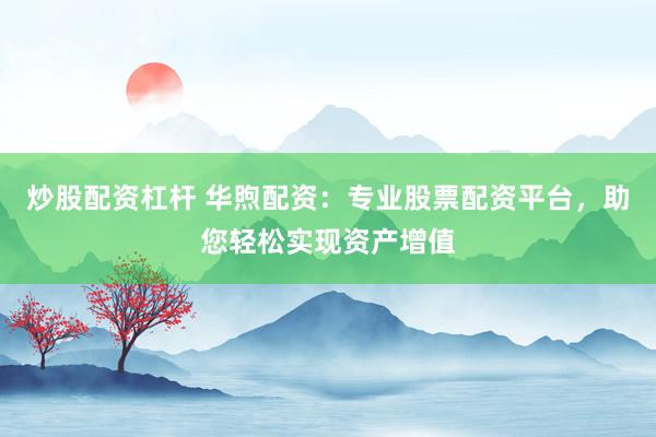 炒股配资杠杆 华煦配资：专业股票配资平台，助您轻松实现资产增值