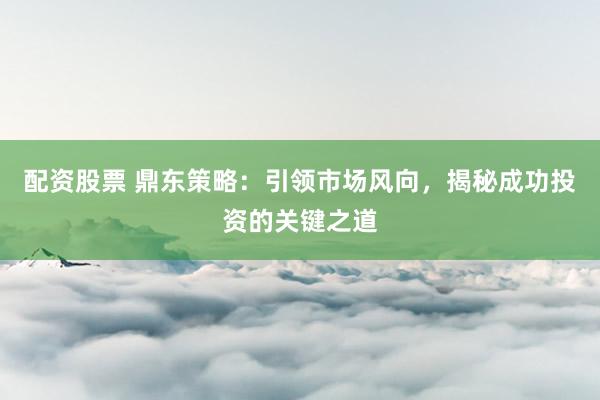 配资股票 鼎东策略：引领市场风向，揭秘成功投资的关键之道
