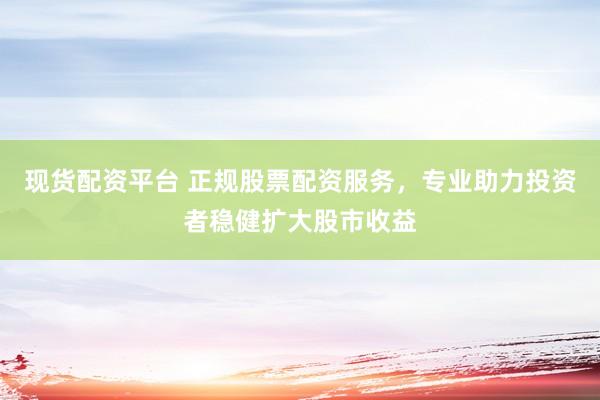 现货配资平台 正规股票配资服务，专业助力投资者稳健扩大股市收益