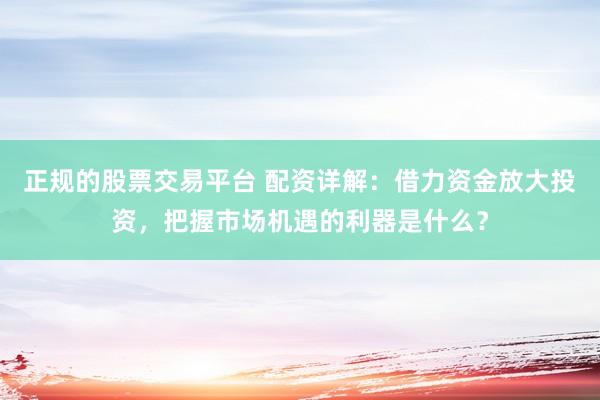 正规的股票交易平台 配资详解：借力资金放大投资，把握市场机遇的利器是什么？