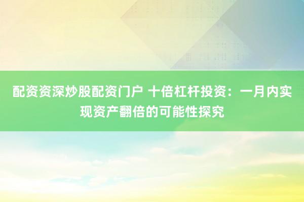 配资资深炒股配资门户 十倍杠杆投资：一月内实现资产翻倍的可能性探究