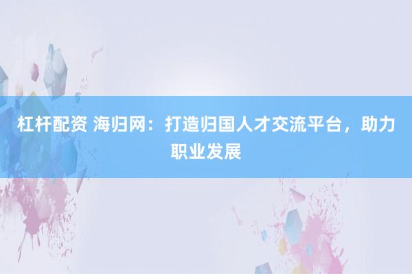 杠杆配资 海归网：打造归国人才交流平台，助力职业发展
