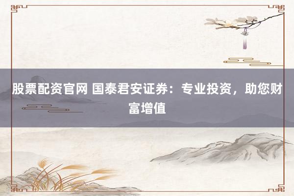 股票配资官网 国泰君安证券：专业投资，助您财富增值