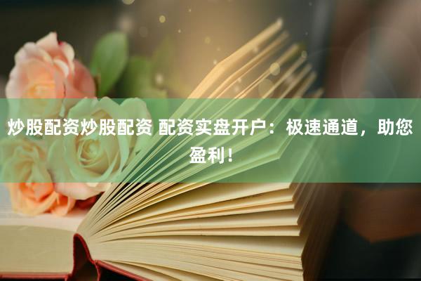 炒股配资炒股配资 配资实盘开户：极速通道，助您盈利！