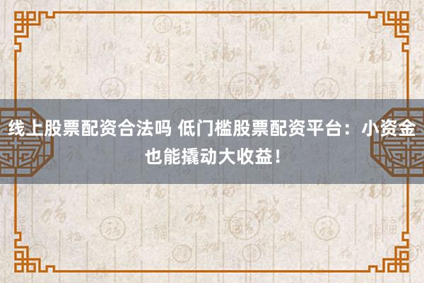 线上股票配资合法吗 低门槛股票配资平台：小资金也能撬动大收益！