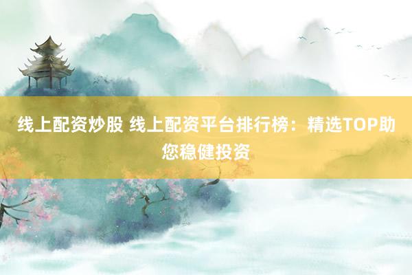 线上配资炒股 线上配资平台排行榜：精选TOP助您稳健投资
