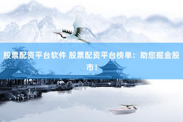 股票配资平台软件 股票配资平台榜单：助您掘金股市！