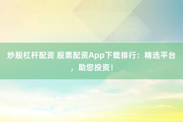 炒股杠杆配资 股票配资App下载排行：精选平台，助您投资！