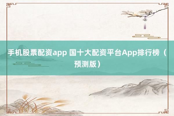 手机股票配资app 国十大配资平台App排行榜（预测版）