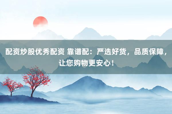 配资炒股优秀配资 靠谱配：严选好货，品质保障，让您购物更安心！