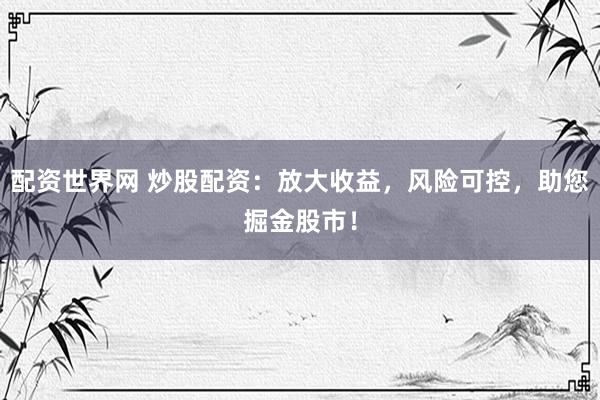 配资世界网 炒股配资：放大收益，风险可控，助您掘金股市！