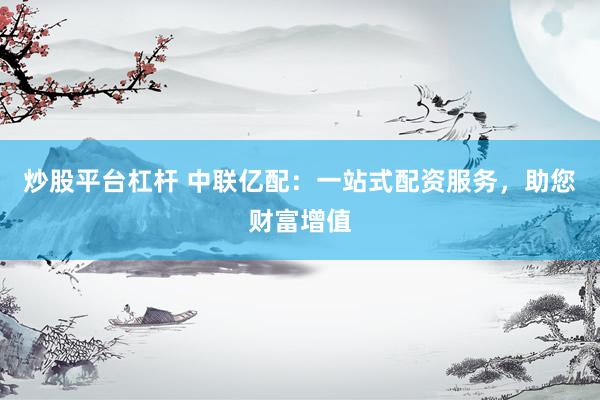 炒股平台杠杆 中联亿配：一站式配资服务，助您财富增值
