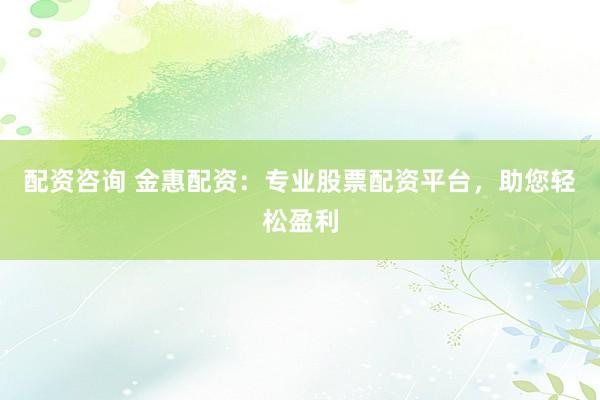 配资咨询 金惠配资：专业股票配资平台，助您轻松盈利