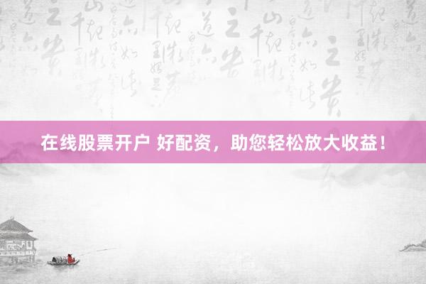 在线股票开户 好配资，助您轻松放大收益！