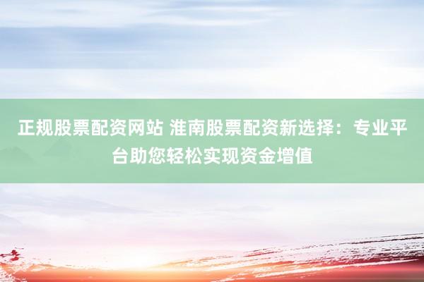 正规股票配资网站 淮南股票配资新选择：专业平台助您轻松实现资金增值