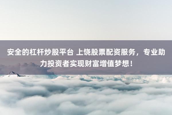 安全的杠杆炒股平台 上饶股票配资服务，专业助力投资者实现财富增值梦想！