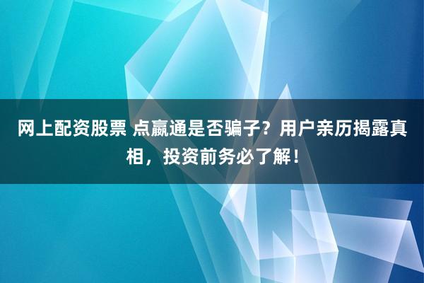 网上配资股票 点嬴通是否骗子？用户亲历揭露真相，投资前务必了解！