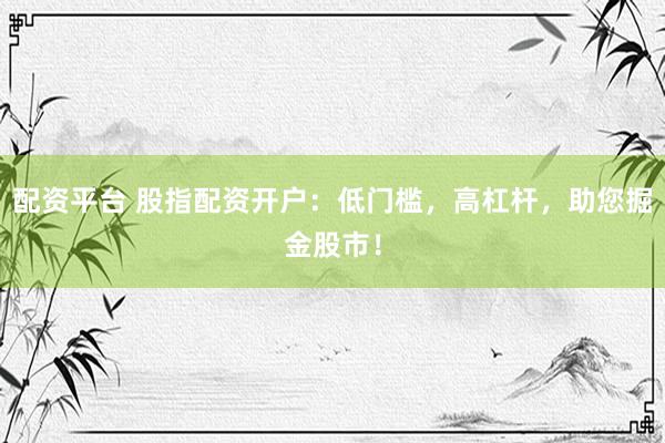 配资平台 股指配资开户：低门槛，高杠杆，助您掘金股市！