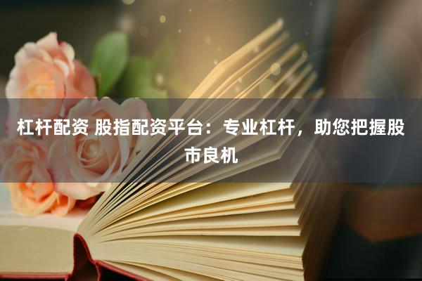 杠杆配资 股指配资平台：专业杠杆，助您把握股市良机