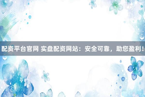 配资平台官网 实盘配资网站：安全可靠，助您盈利！