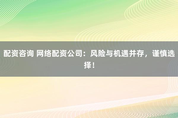 配资咨询 网络配资公司：风险与机遇并存，谨慎选择！